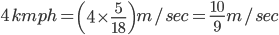4\, kmph=\left ( 4\times\frac{5}{18} \right )m/sec=\frac{10}{9}m/sec