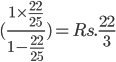 (\frac{1\times \frac{22}{25}}{1-\frac{22}{25}})= Rs.\frac{22}{3}