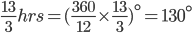  \frac{13}{3}hrs = (\frac{360}{12}\times \frac{13}{3})^{\circ} = 130^{\circ}