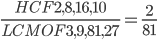  \frac{HCF 2,8,16,10}{LCM OF 3,9,81,27} =\frac{2}{81}
