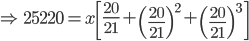 \Rightarrow \, \, 25220=x\left [ \frac{20}{21} +\left ( \frac{20}{21} \right )^{2}+\left ( \frac{20}{21} \right )^{3}\right]