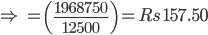 \Rightarrow \, \, =\left ( \frac{1968750}{12500} \right )= Rs \, \, 157.50