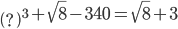 \left ( ? \right )^{3}+\sqrt{8}-340=\sqrt{8}+3
