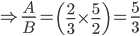 \Rightarrow \frac{A}{B}=\left ( \frac{2}{3}\times \frac{5}{2} \right )=\frac{5}{3}