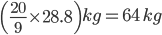 \left ( \frac{20}{9} \times 28.8\right )kg=64\, \, kg
