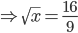 \Rightarrow \sqrt{x}=\frac{16}{9}