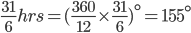  \frac{31}{6}hrs = (\frac{360}{12}\times \frac{31}{6})^{\circ}= 155^{\circ}