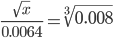  \frac{ \sqrt{x} }{0.0064} = \sqrt[3]{0.008}