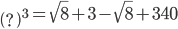 \left ( ? \right )^{3}=\sqrt{8}+3-\sqrt{8}+340