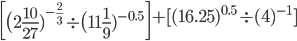  \begin{bmatrix} \big(2 \frac{10}{27} )^{ -\frac{2}{3} } \div  \big(11 \frac{1}{9} )^{-0.5}\end{bmatrix}+[(16.25)^{0.5}  \div (4)^{-1}]
