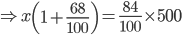 \Rightarrow x\left ( 1+\frac{68}{100} \right )=\frac{84}{100}\times 500
