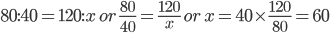 80:40=120:x\, or\, \frac{80}{40}=\frac{120}{x}\, or\, x=40\times \frac{120}{80}=60