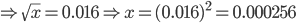   \Rightarrow  \sqrt{x} =0.016 \Rightarrow x= (0.016)^{2} =0.000256