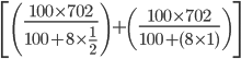 \left [\left(\frac{100\times 702}{100+8\times \frac{1}{2}}\right)+\left(\frac{100\times 702}{100+(8\times 1)}\right)\right]