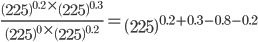 \frac{\left ( 225 \right )^{0.2}\times \left ( 225 \right )^{0.3}}{\left ( 225 \right )^{0}\times \left ( 225 \right )^{0.2}}=\left ( 225 \right )^{0.2+0.3-0.8-0.2}