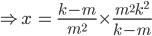 \Rightarrow x\: =\: \frac{k-m}{m^{2}}\times \frac{m^{2}k^{2}}{k-m}
