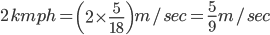 2\, kmph=\left ( 2\times \frac{5}{18} \right )m/sec=\frac{5}{9}m/sec