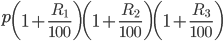 p\left ( 1+\frac{R_{1}}{100} \right )\left ( 1+\frac{R_{2}}{100} \right )\left ( 1+\frac{R_{3}}{100} \right )