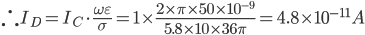 \therefore I_{D}=I_{C}\cdot \frac{\omega \varepsilon}{\sigma}=1\times \frac{2\times \pi \times 50\times 10^{-9}}{5.8\times 10\times 36\pi }=4.8\times 10^{-11}A