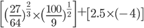  \begin{bmatrix} \big( \frac{27}{64} )^{\frac{2}{3} } \times \big( \frac{100}{9} )^{ \frac{1}{2} } \end{bmatrix}+ \begin{bmatrix}2.5 \times(-4) \end{bmatrix} 