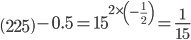 \left ( 225 \right )-0.5=15^{2\times \left ( -\frac{1}{2} \right )}=\frac{1}{15}