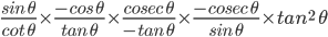 \frac{sin\: \theta }{cot\: \theta }\times \frac{-cos\: \theta }{tan\:\theta }\times \frac{cosec\:\theta }{-tan\:\theta }\times \frac{-cosec\:\theta }{sin\:\theta }\times tan^{2}\:\theta
