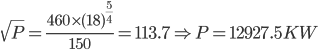 \sqrt{P}=\frac{460\times (18)^{\frac{5}{4}}}{150}=113.7\Rightarrow P=12927.5KW