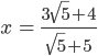 x\: =\: \frac{3\sqrt{5}+4}{\sqrt{5}+5}