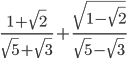  \frac{1+ \sqrt{2} }{ \sqrt{5}+ \sqrt{3}  }+ \frac{ \sqrt{1- \sqrt{2} } }{ \sqrt{5}- \sqrt{3}  }