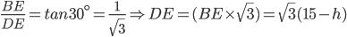  \frac{BE}{DE}=tan30^{\circ}=\frac{1}{\sqrt{3}}\Rightarrow DE=(BE\times \sqrt{3})=\sqrt{3}(15-h) 