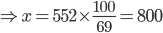 \Rightarrow x = 552\times  \frac{100}{69}=800