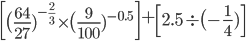  \begin{bmatrix} \big( \frac{64}{27} )^{- \frac{2}{3} } \times \big( \frac{9}{100} )^{-0.5} \end{bmatrix}+ \begin{bmatrix}2.5 \div \big(- \frac{1}{4} ) \end{bmatrix} 