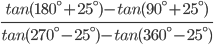 \frac{tan(180^{\circ}+25^{\circ})-tan(90^{\circ}+25^{\circ})}{tan(270^{\circ}-25^{\circ})-tan(360^{\circ}-25^{\circ})}